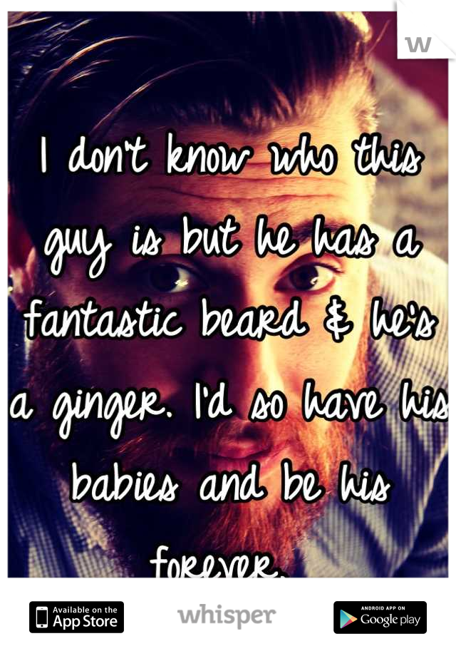 I don't know who this guy is but he has a fantastic beard & he's a ginger. I'd so have his babies and be his forever. 