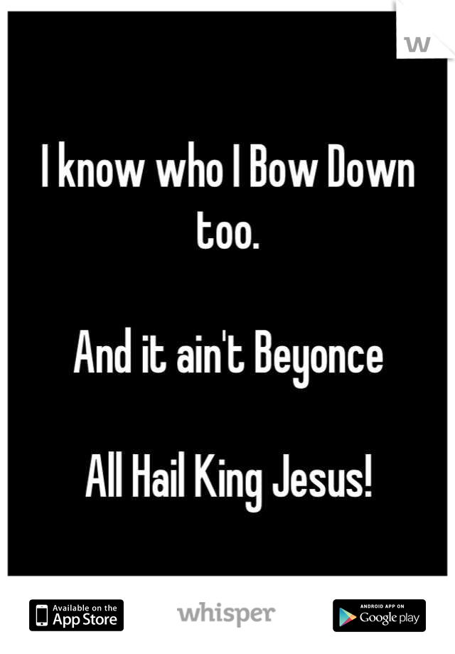 I know who I Bow Down too. 

And it ain't Beyonce

All Hail King Jesus!