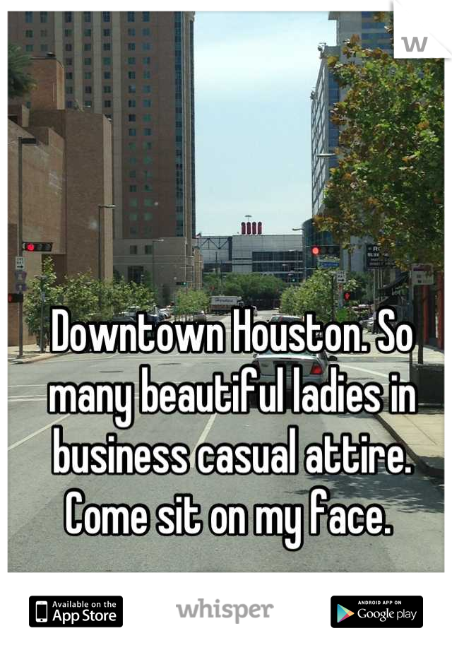 Downtown Houston. So many beautiful ladies in business casual attire. Come sit on my face. 