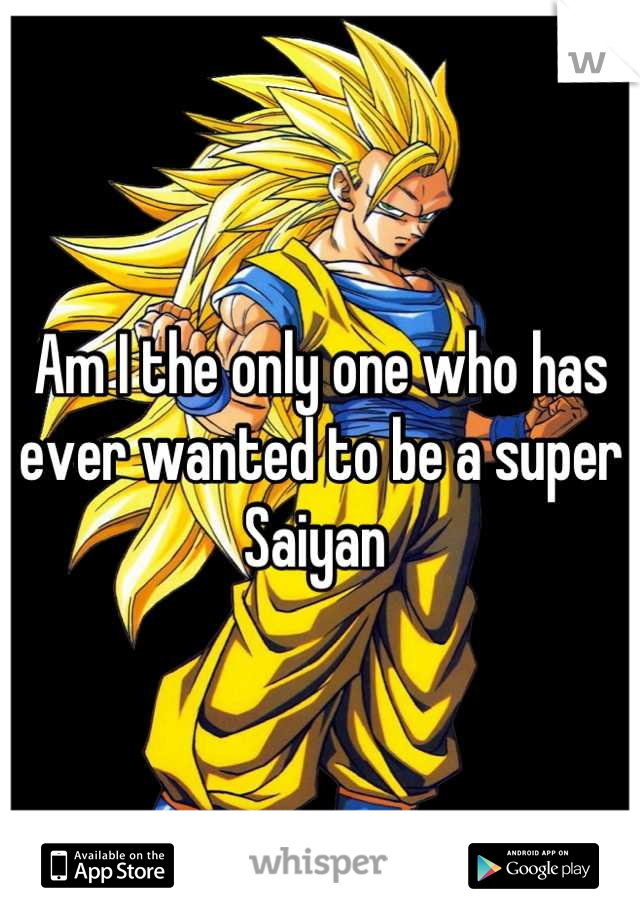 Am I the only one who has ever wanted to be a super Saiyan 