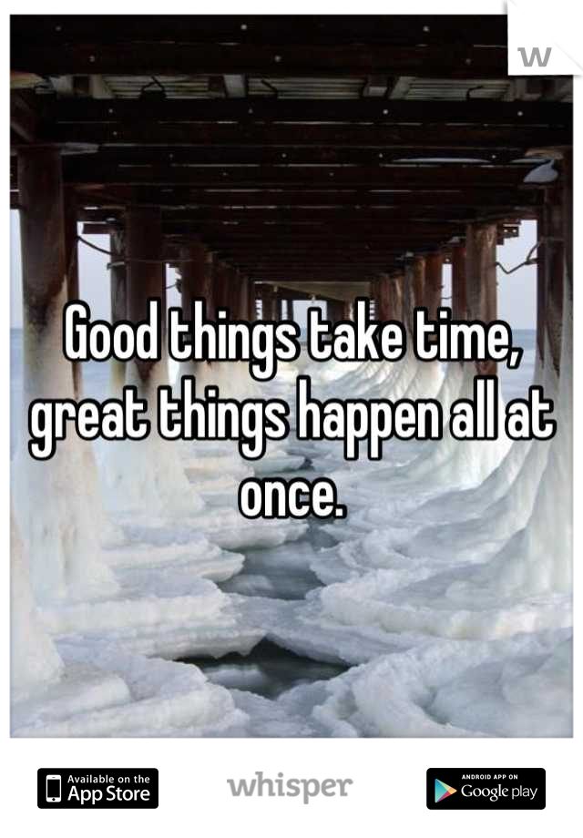 Good things take time, great things happen all at once.