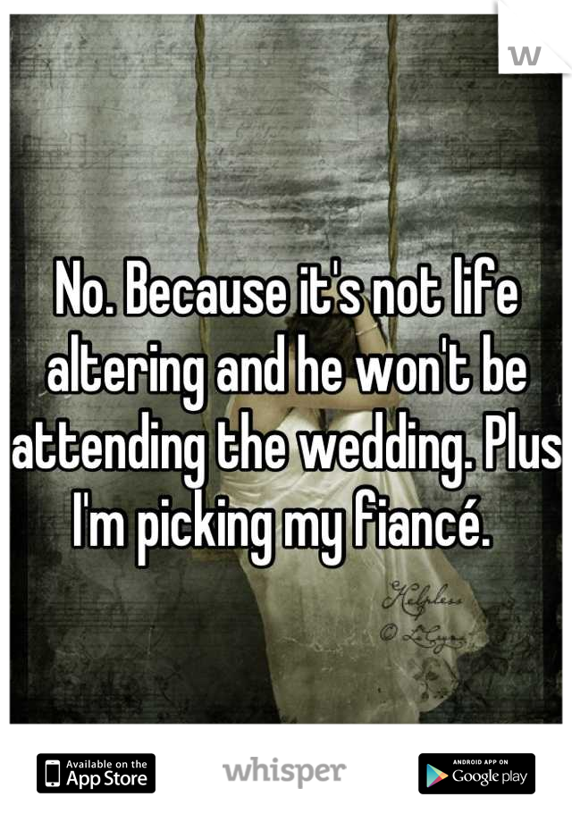 No. Because it's not life altering and he won't be attending the wedding. Plus I'm picking my fiancé. 