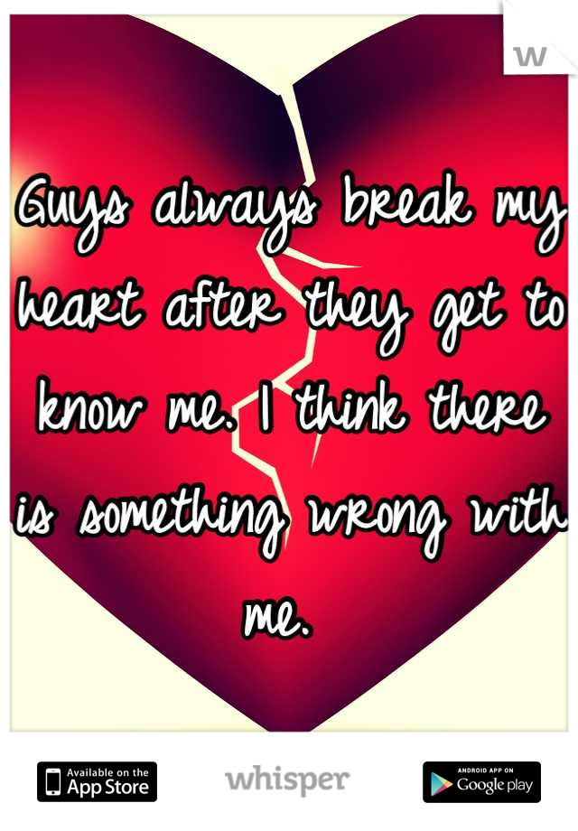 Guys always break my heart after they get to know me. I think there is something wrong with me. 