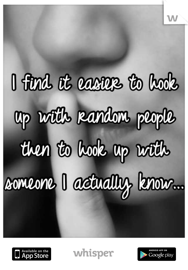 I find it easier to hook up with random people then to hook up with someone I actually know...