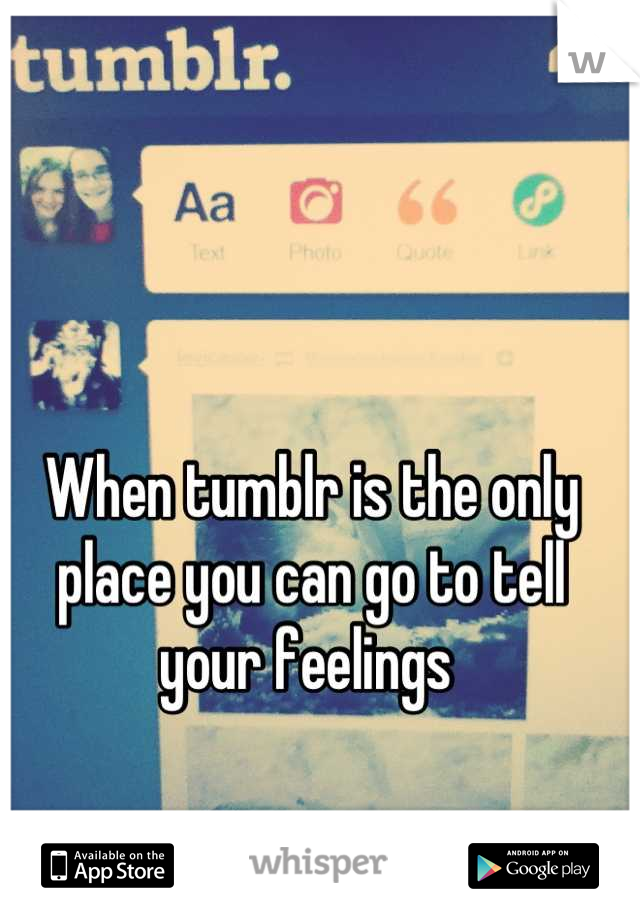 When tumblr is the only place you can go to tell your feelings 