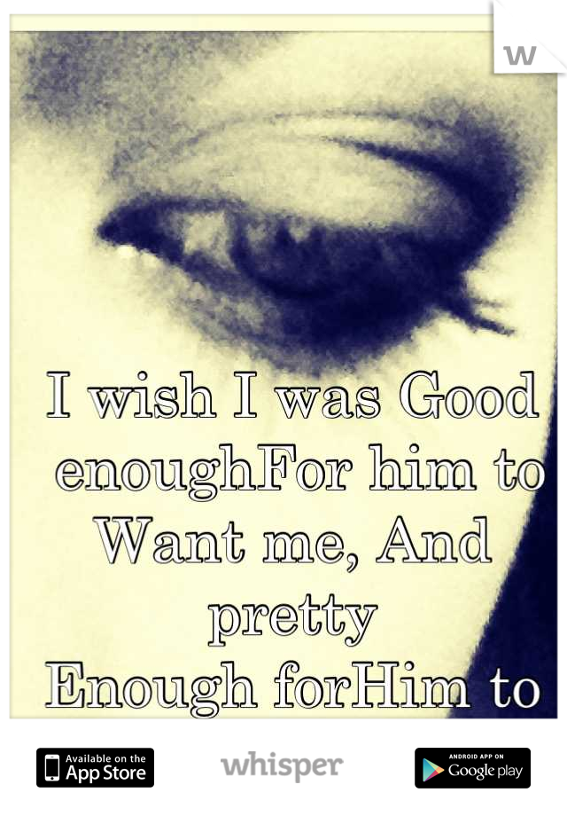 I wish I was Good
 enoughFor him to 
Want me, And pretty 
Enough forHim to 
Notice me. 