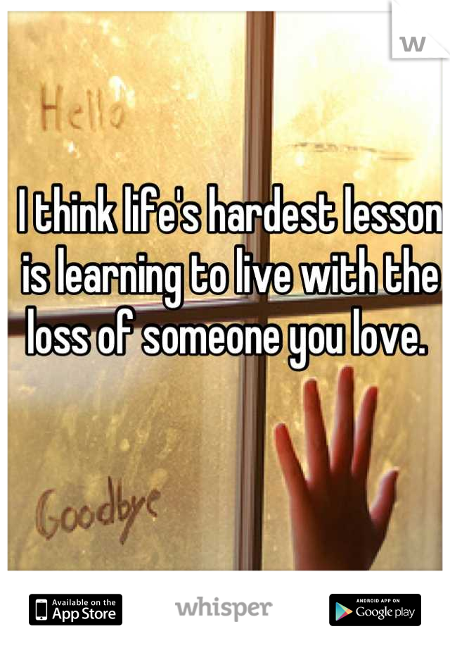 I think life's hardest lesson is learning to live with the loss of someone you love. 