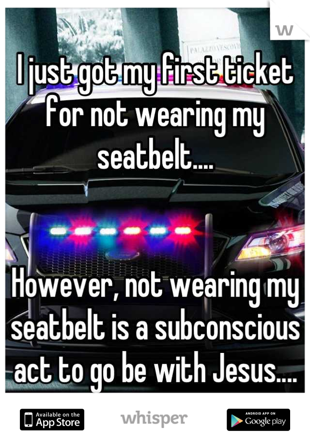 I just got my first ticket for not wearing my seatbelt....


However, not wearing my seatbelt is a subconscious act to go be with Jesus....