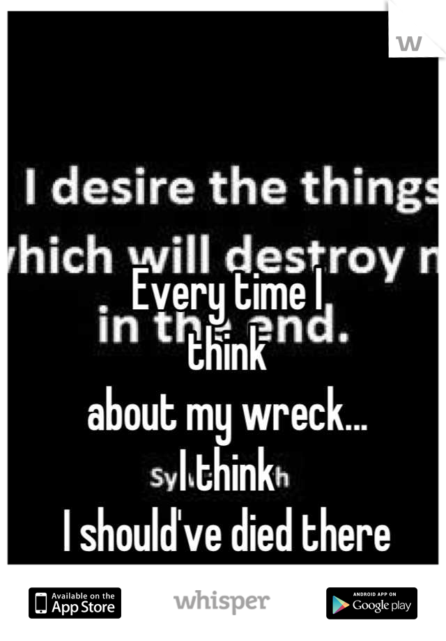 Every time I 
think
about my wreck...
I think
I should've died there