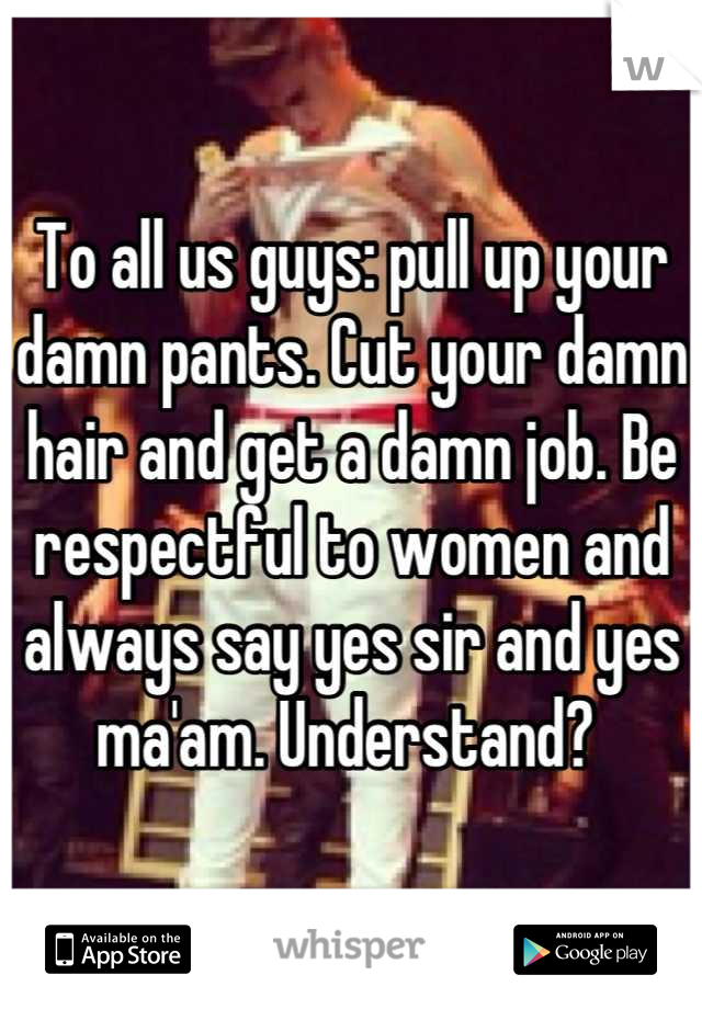 To all us guys: pull up your damn pants. Cut your damn hair and get a damn job. Be respectful to women and always say yes sir and yes ma'am. Understand? 