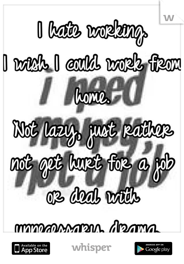 I hate working.
I wish I could work from home. 
Not lazy, just rather not get hurt for a job or deal with unnecessary drama. 