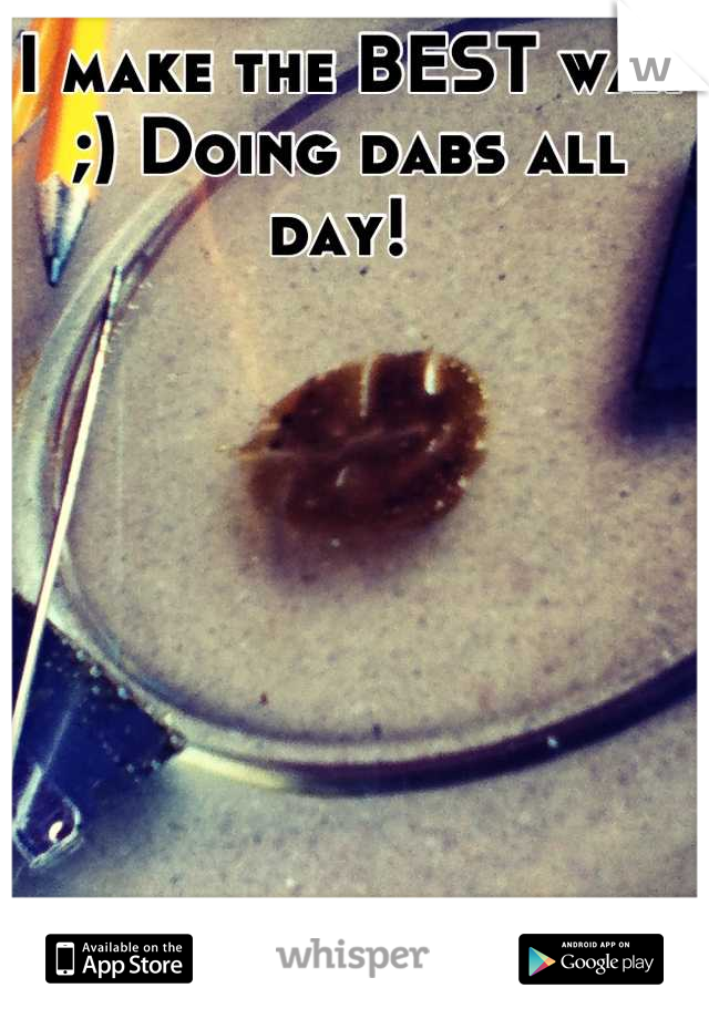 I make the BEST wax ;) Doing dabs all day! 