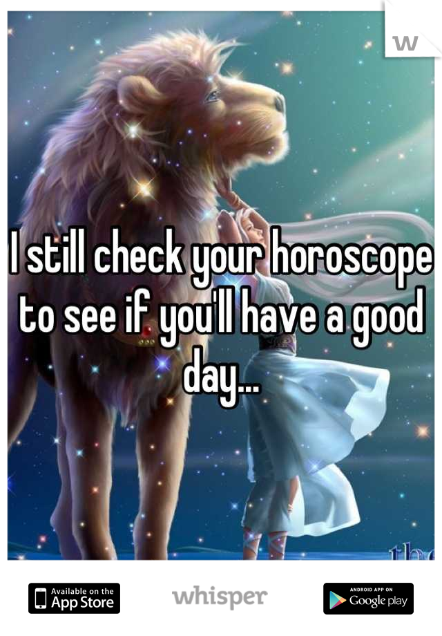 I still check your horoscope to see if you'll have a good day...