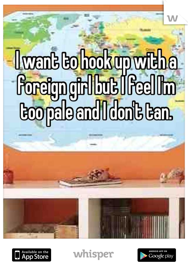 I want to hook up with a foreign girl but I feel I'm too pale and I don't tan.