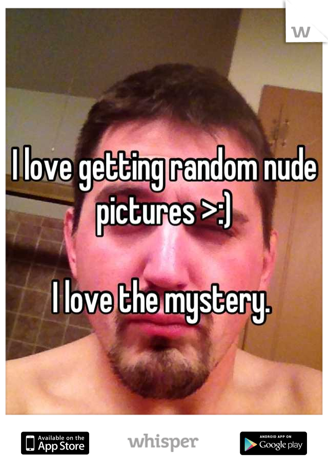 I love getting random nude pictures >:)

I love the mystery. 