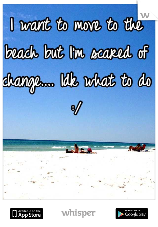 I want to move to the beach but I'm scared of change.... Idk what to do :/