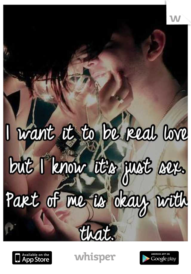 I want it to be real love
but I know it's just sex.
Part of me is okay with that.