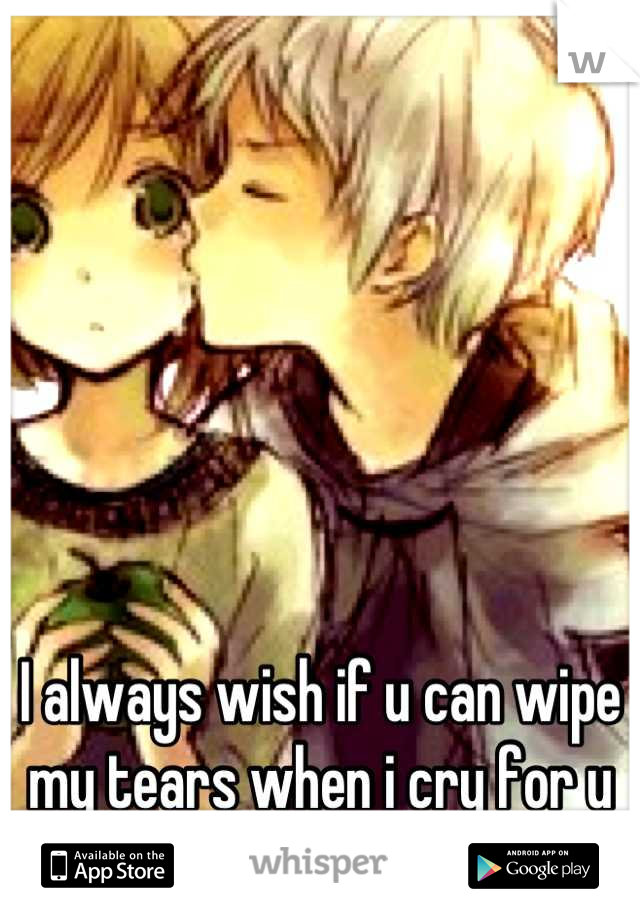 I always wish if u can wipe my tears when i cry for u but...