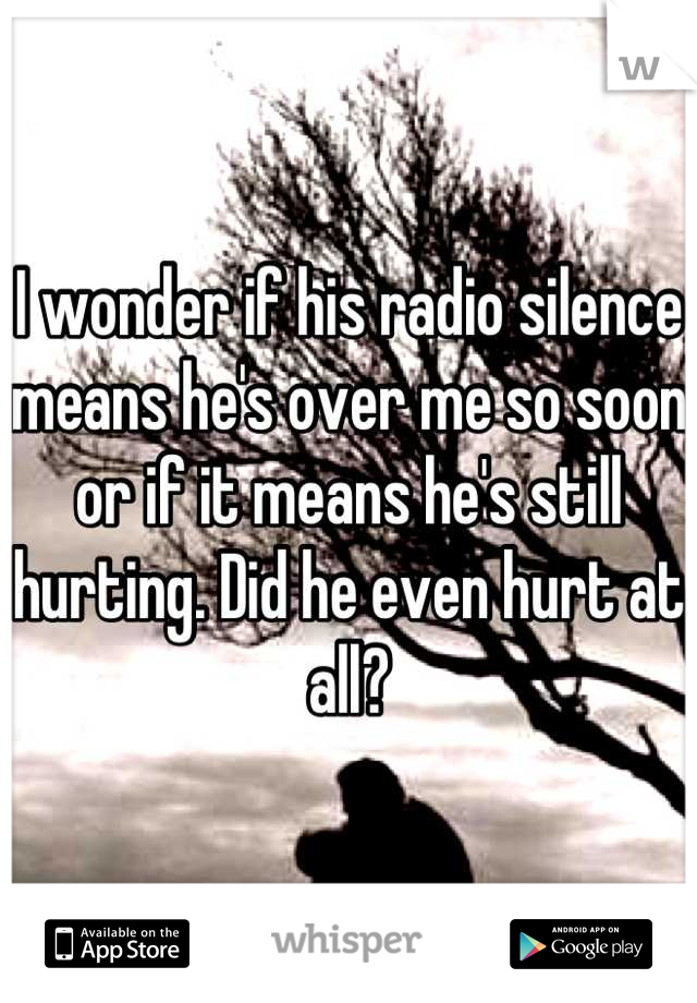 I wonder if his radio silence means he's over me so soon or if it means he's still hurting. Did he even hurt at all?