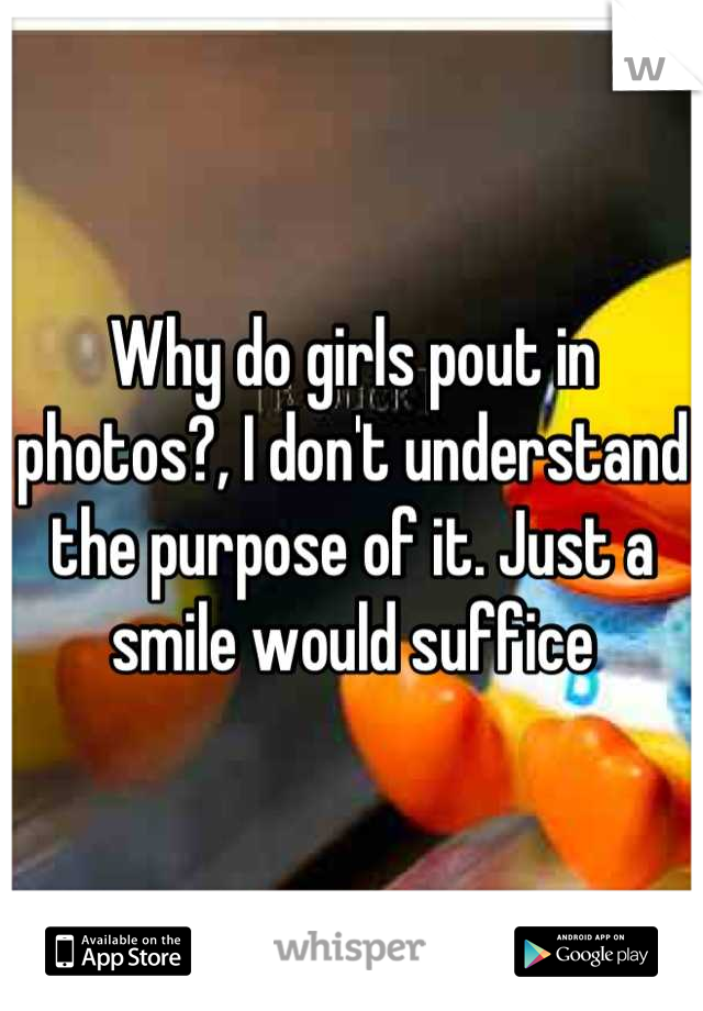 Why do girls pout in photos?, I don't understand the purpose of it. Just a smile would suffice