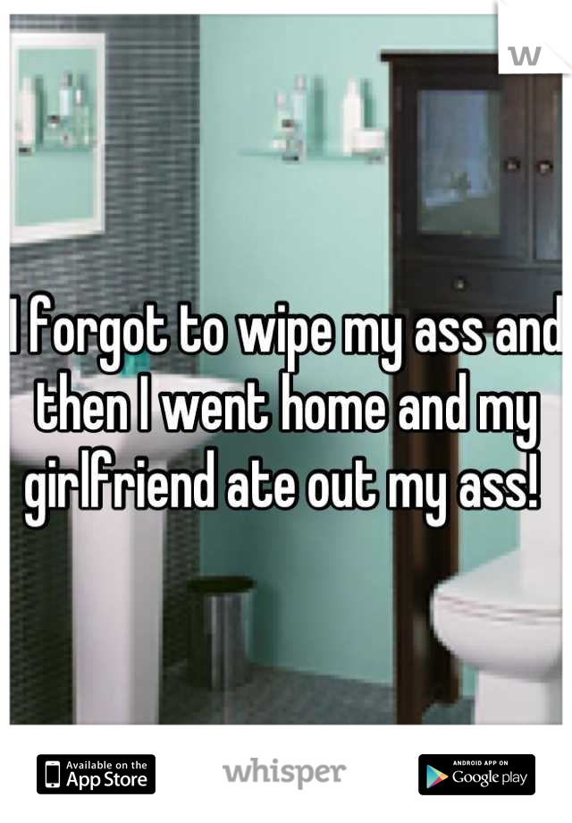 I forgot to wipe my ass and then I went home and my girlfriend ate out my ass! 