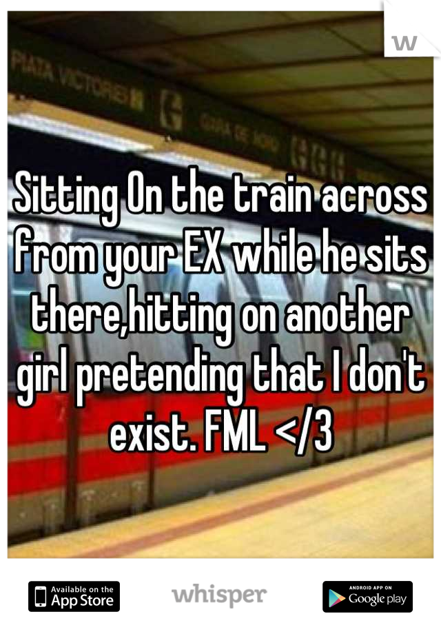 Sitting On the train across from your EX while he sits there,hitting on another girl pretending that I don't exist. FML </3