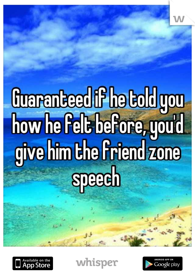 Guaranteed if he told you how he felt before, you'd give him the friend zone speech 