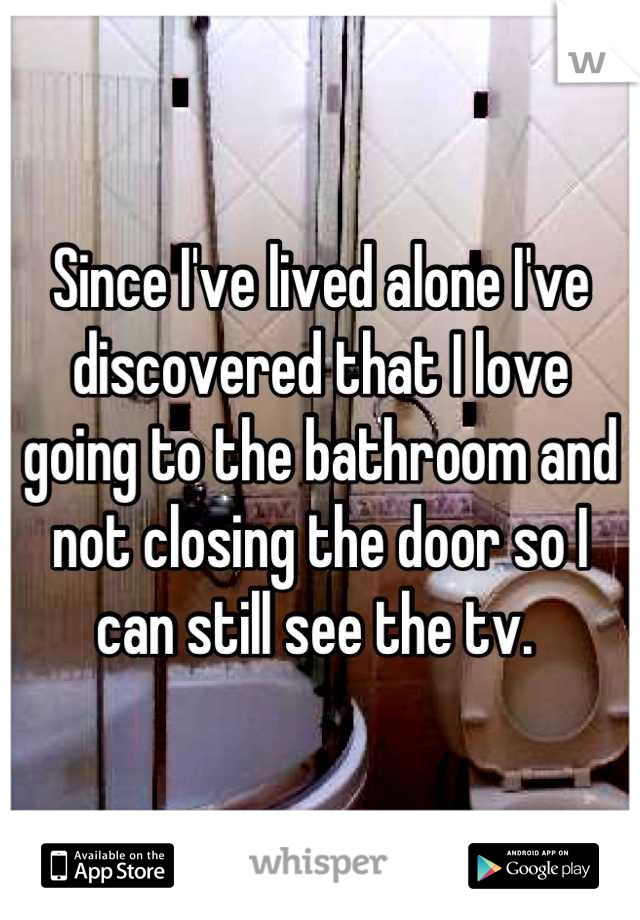 Since I've lived alone I've discovered that I love going to the bathroom and not closing the door so I can still see the tv. 