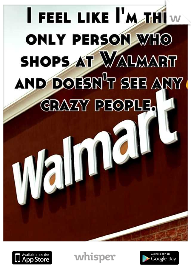 I feel like I'm the only person who shops at Walmart and doesn't see any crazy people.