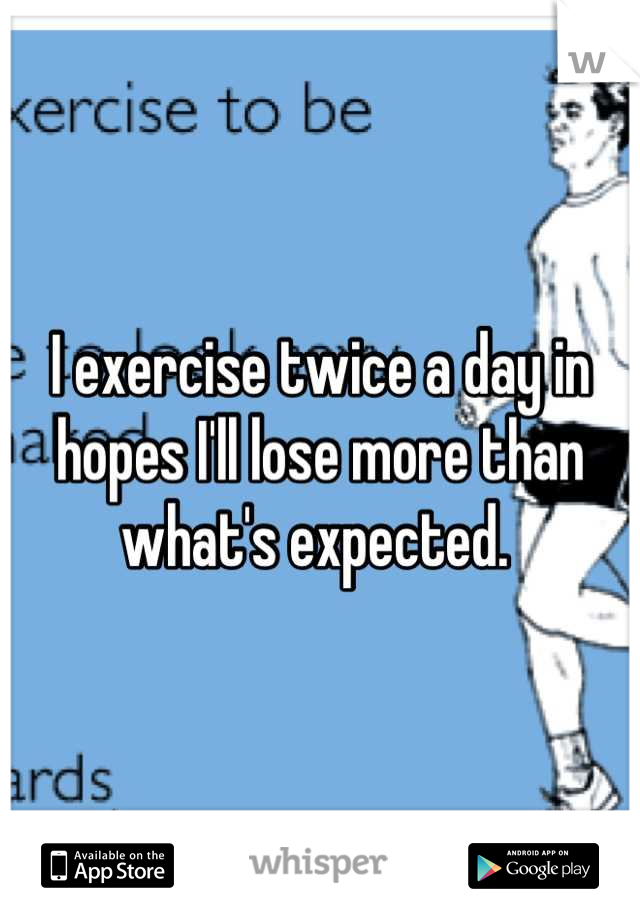 I exercise twice a day in hopes I'll lose more than what's expected. 