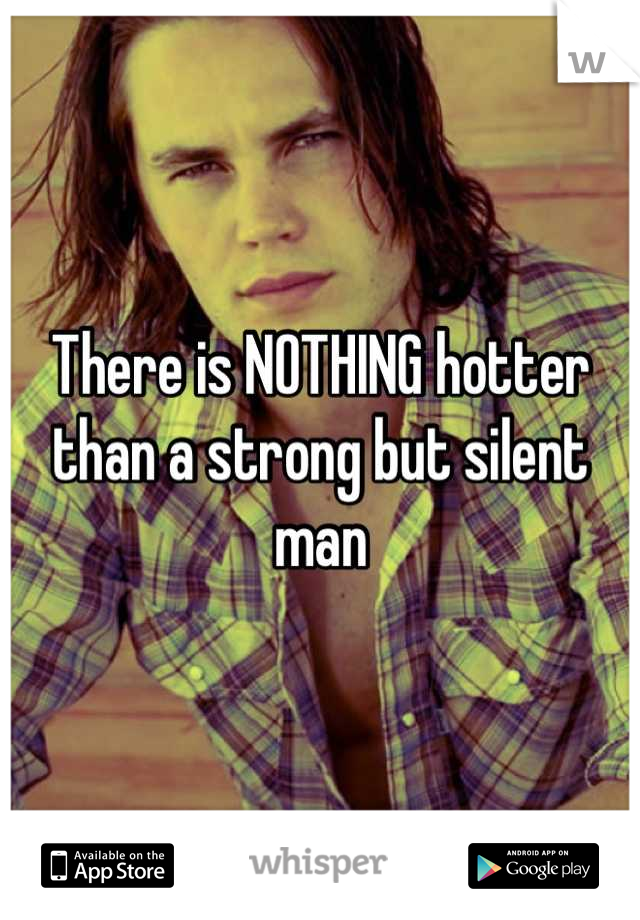 There is NOTHING hotter than a strong but silent man