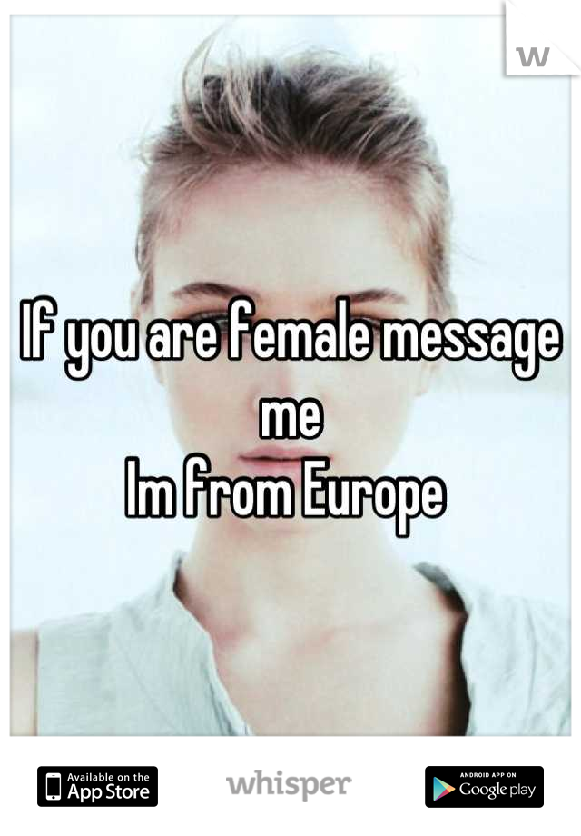 If you are female message me 
Im from Europe 