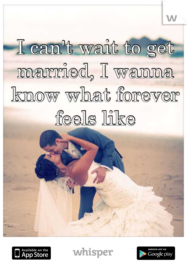 I can't wait to get married, I wanna know what forever feels like