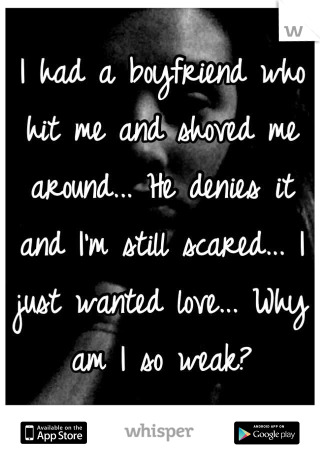 I had a boyfriend who hit me and shoved me around... He denies it and I'm still scared... I just wanted love... Why am I so weak?