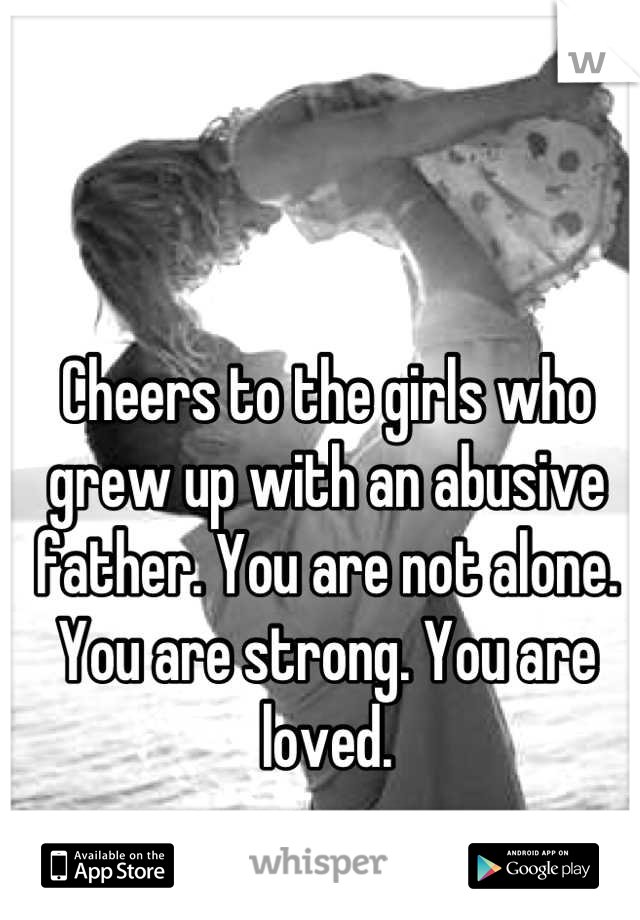 Cheers to the girls who grew up with an abusive father. You are not alone. You are strong. You are loved.