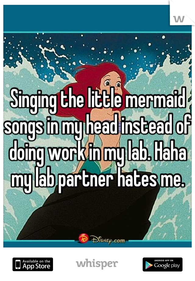 Singing the little mermaid songs in my head instead of doing work in my lab. Haha my lab partner hates me.