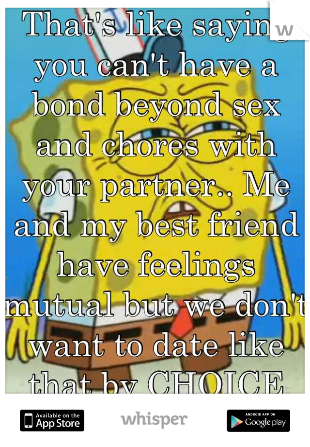 That's like saying you can't have a bond beyond sex and chores with your partner.. Me and my best friend have feelings mutual but we don't want to date like that by CHOICE not a made up rule..