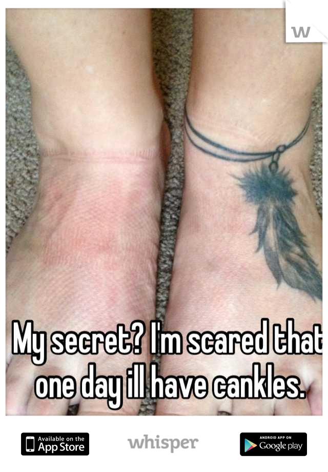 My secret? I'm scared that one day ill have cankles.