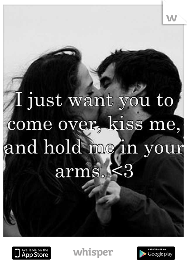 I just want you to come over, kiss me, and hold me in your arms. <3