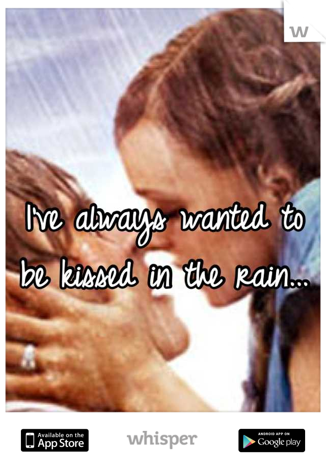 I've always wanted to be kissed in the rain...