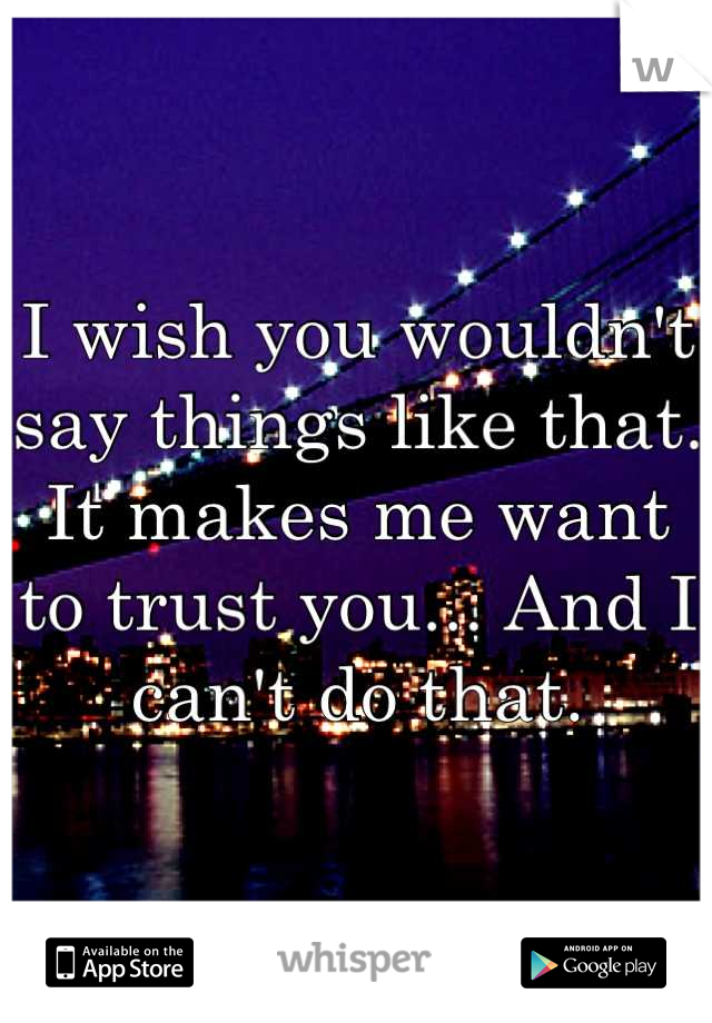 I wish you wouldn't say things like that. It makes me want to trust you... And I can't do that.