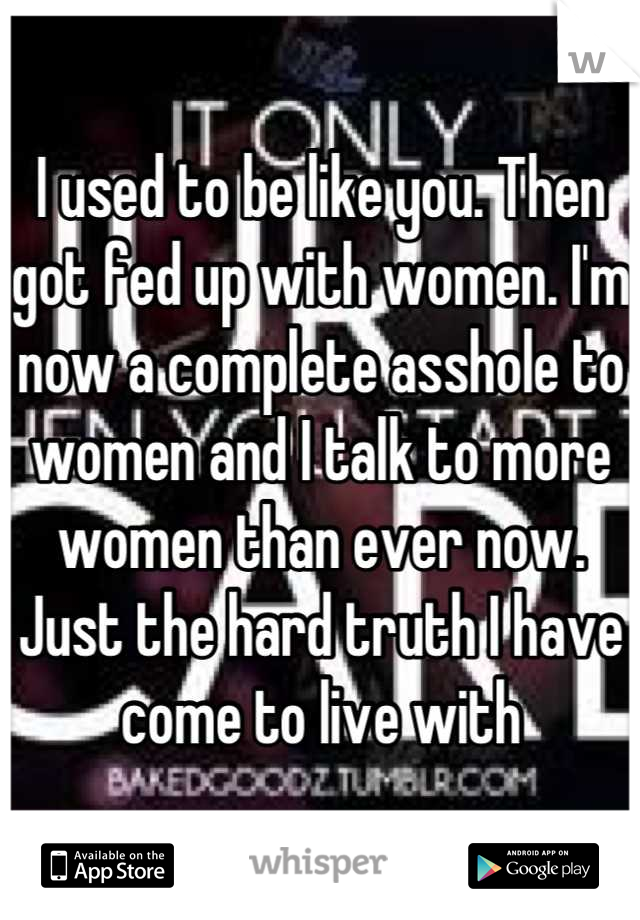 I used to be like you. Then got fed up with women. I'm now a complete asshole to women and I talk to more women than ever now. Just the hard truth I have come to live with