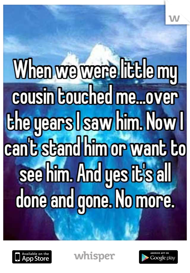 When we were little my cousin touched me...over the years I saw him. Now I can't stand him or want to see him. And yes it's all done and gone. No more.