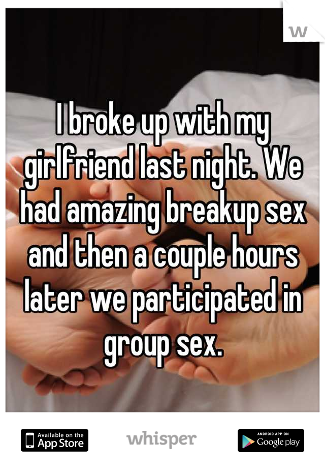 I broke up with my girlfriend last night. We had amazing breakup sex and then a couple hours later we participated in group sex.