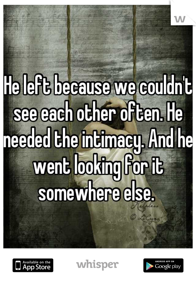 He left because we couldn't see each other often. He needed the intimacy. And he went looking for it somewhere else. 