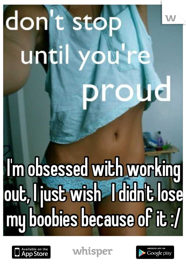 I'm obsessed with working out, I just wish   I didn't lose my boobies because of it :/