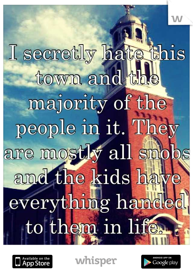 I secretly hate this town and the majority of the people in it. They are mostly all snobs and the kids have everything handed to them in life. 