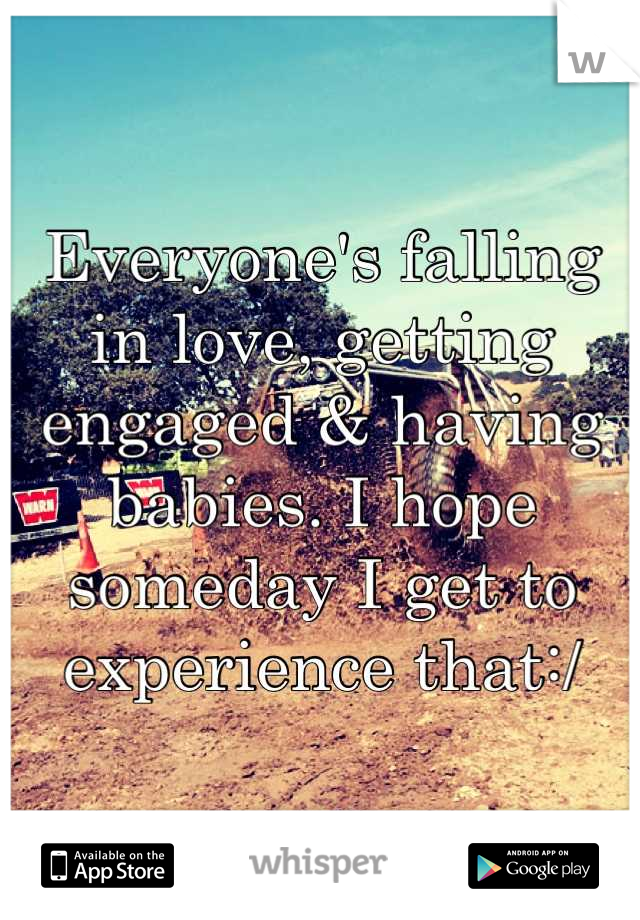 Everyone's falling in love, getting engaged & having babies. I hope someday I get to experience that:/