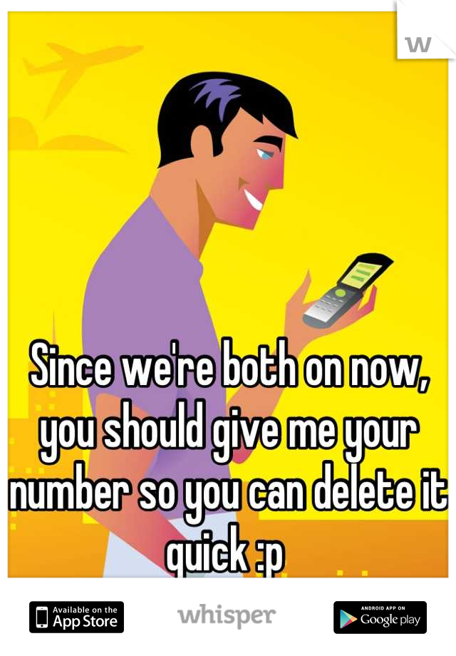 Since we're both on now, you should give me your number so you can delete it quick :p 