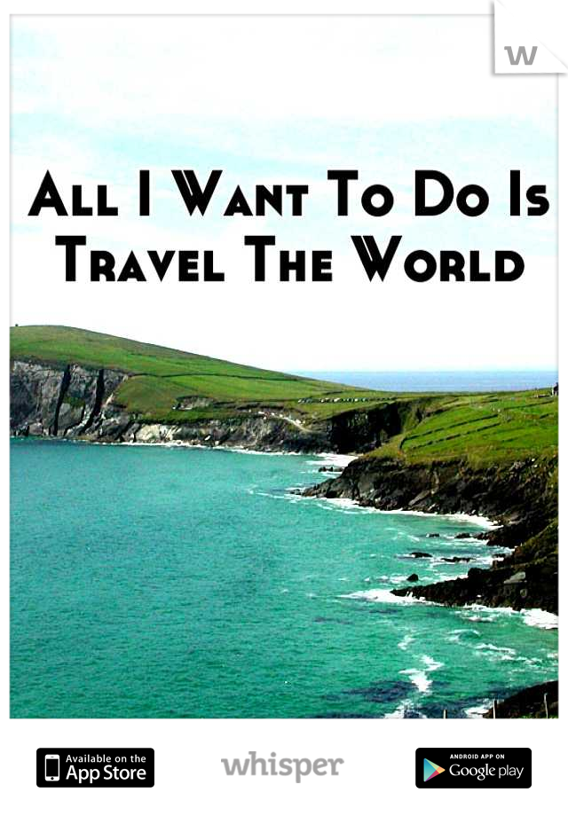 All I Want To Do Is Travel The World